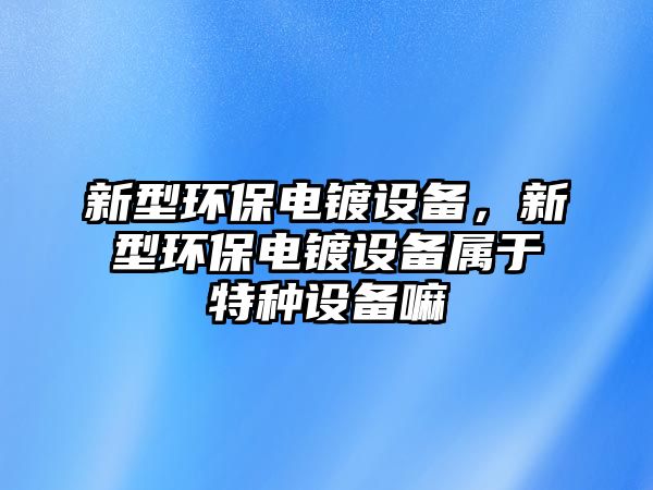 新型環(huán)保電鍍設(shè)備，新型環(huán)保電鍍設(shè)備屬于特種設(shè)備嘛