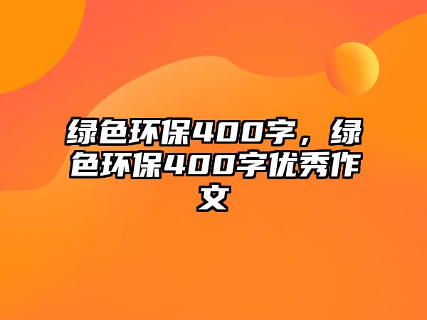 綠色環(huán)保400字，綠色環(huán)保400字優(yōu)秀作文