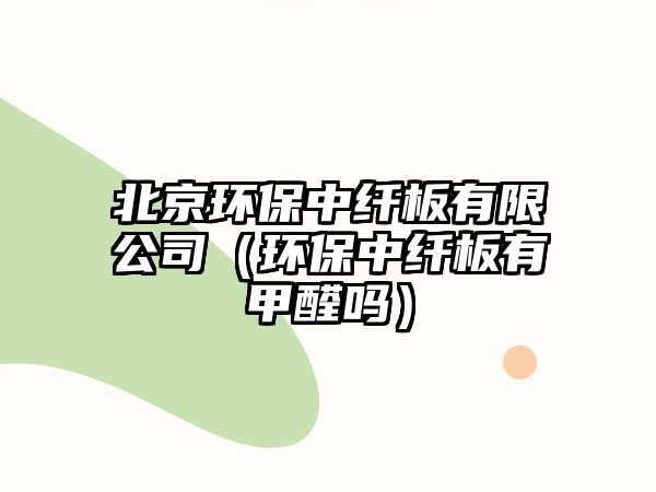 北京環(huán)保中纖板有限公司（環(huán)保中纖板有甲醛嗎）