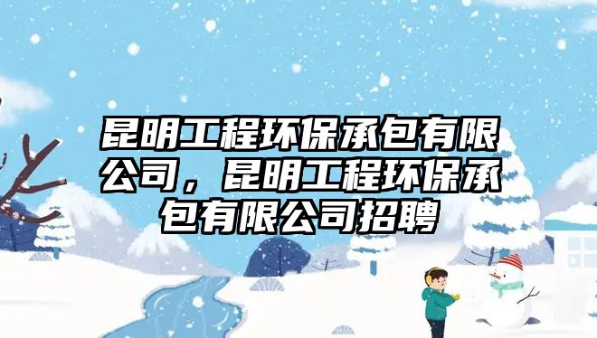 昆明工程環(huán)保承包有限公司，昆明工程環(huán)保承包有限公司招聘