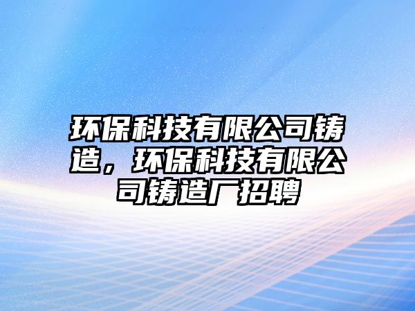 環(huán)保科技有限公司鑄造，環(huán)保科技有限公司鑄造廠招聘