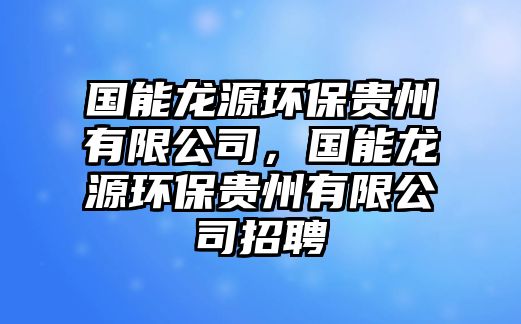 國(guó)能龍?jiān)喘h(huán)保貴州有限公司，國(guó)能龍?jiān)喘h(huán)保貴州有限公司招聘