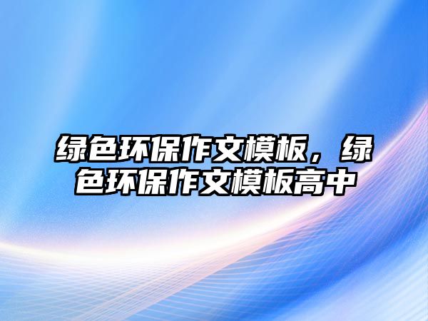 綠色環(huán)保作文模板，綠色環(huán)保作文模板高中