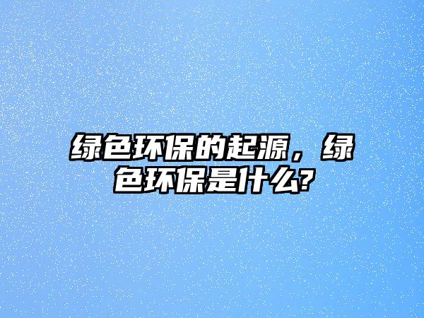 綠色環(huán)保的起源，綠色環(huán)保是什么?