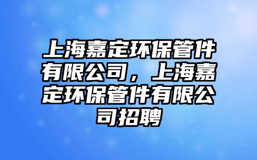 上海嘉定環(huán)保管件有限公司，上海嘉定環(huán)保管件有限公司招聘