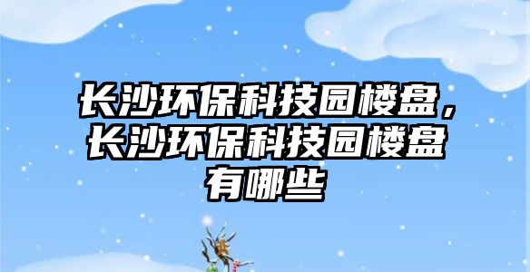 長沙環(huán)?？萍紙@樓盤，長沙環(huán)?？萍紙@樓盤有哪些