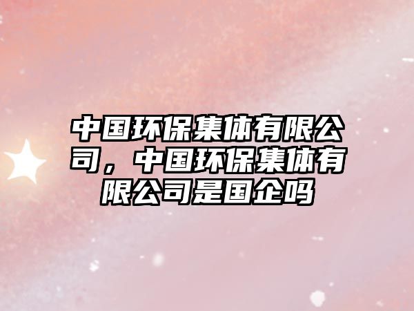 中國環(huán)保集體有限公司，中國環(huán)保集體有限公司是國企嗎