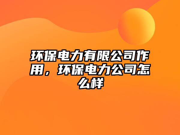 環(huán)保電力有限公司作用，環(huán)保電力公司怎么樣