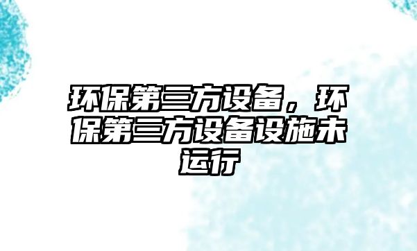 環(huán)保第三方設(shè)備，環(huán)保第三方設(shè)備設(shè)施未運(yùn)行