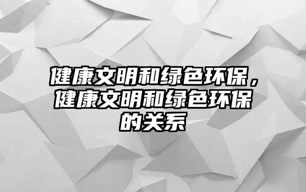 健康文明和綠色環(huán)保，健康文明和綠色環(huán)保的關(guān)系