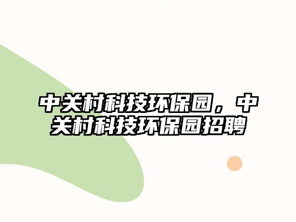 中關(guān)村科技環(huán)保園，中關(guān)村科技環(huán)保園招聘