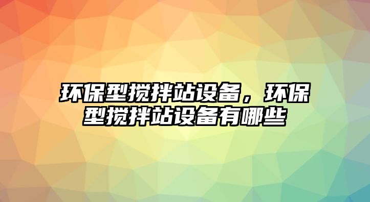 環(huán)保型攪拌站設備，環(huán)保型攪拌站設備有哪些