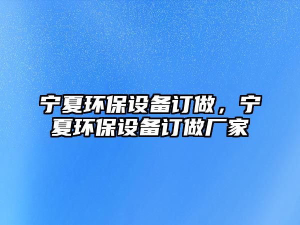 寧夏環(huán)保設備訂做，寧夏環(huán)保設備訂做廠家