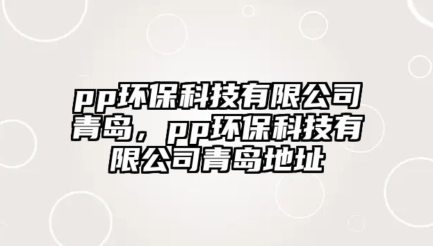 pp環(huán)保科技有限公司青島，pp環(huán)?？萍加邢薰厩鄭u地址