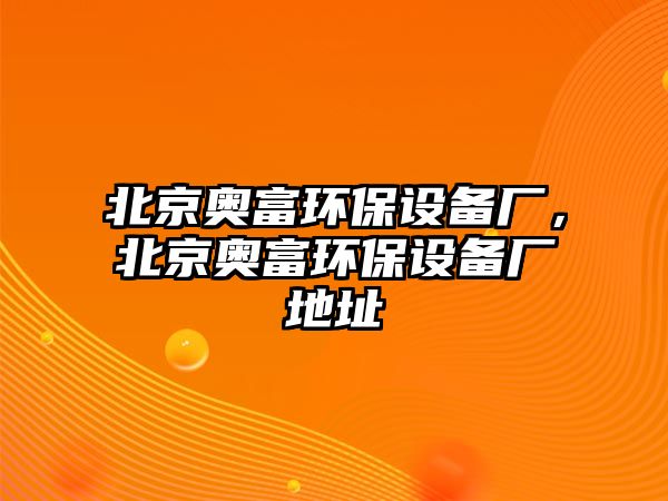 北京奧富環(huán)保設(shè)備廠，北京奧富環(huán)保設(shè)備廠地址