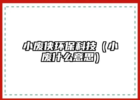 小廢俠環(huán)?？萍迹ㄐU什么意思）