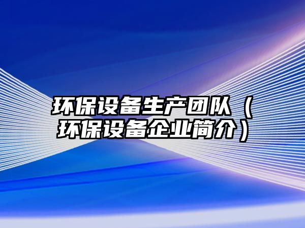 環(huán)保設(shè)備生產(chǎn)團(tuán)隊(duì)（環(huán)保設(shè)備企業(yè)簡(jiǎn)介）