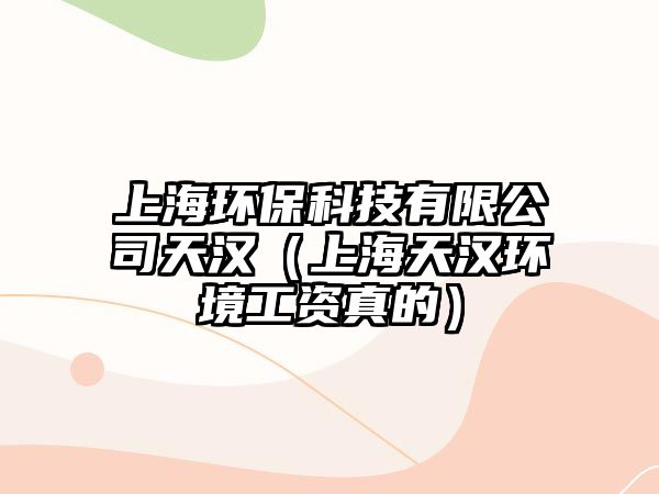 上海環(huán)保科技有限公司天漢（上海天漢環(huán)境工資真的）