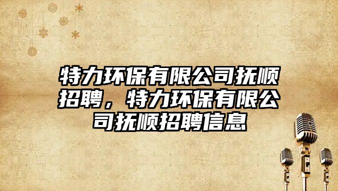 特力環(huán)保有限公司撫順招聘，特力環(huán)保有限公司撫順招聘信息