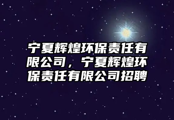 寧夏輝煌環(huán)保責(zé)任有限公司，寧夏輝煌環(huán)保責(zé)任有限公司招聘