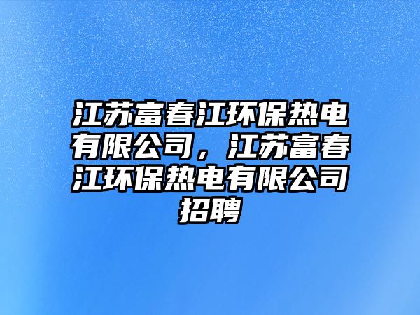 江蘇富春江環(huán)保熱電有限公司，江蘇富春江環(huán)保熱電有限公司招聘