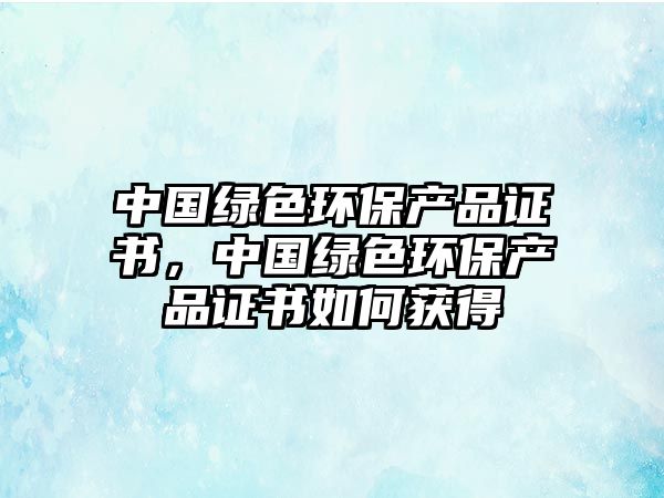 中國綠色環(huán)保產(chǎn)品證書，中國綠色環(huán)保產(chǎn)品證書如何獲得