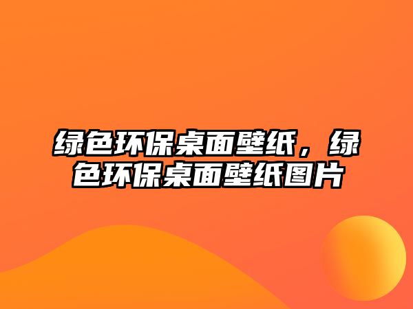 綠色環(huán)保桌面壁紙，綠色環(huán)保桌面壁紙圖片