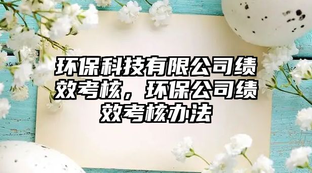 環(huán)保科技有限公司績效考核，環(huán)保公司績效考核辦法