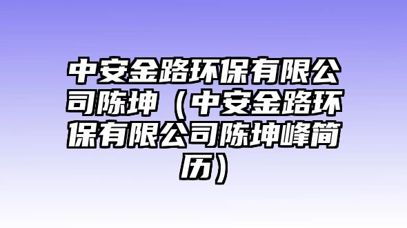 中安金路環(huán)保有限公司陳坤（中安金路環(huán)保有限公司陳坤峰簡歷）