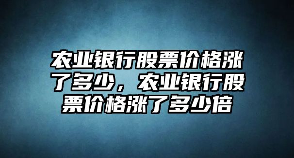 農(nóng)業(yè)銀行股票價格漲了多少，農(nóng)業(yè)銀行股票價格漲了多少倍