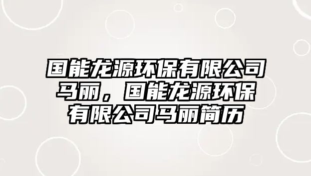 國(guó)能龍?jiān)喘h(huán)保有限公司馬麗，國(guó)能龍?jiān)喘h(huán)保有限公司馬麗簡(jiǎn)歷