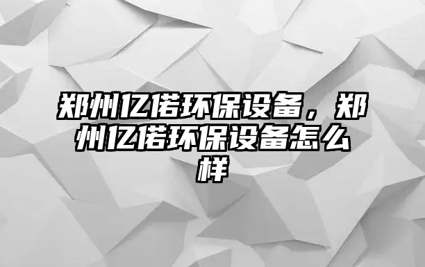 鄭州億偌環(huán)保設(shè)備，鄭州億偌環(huán)保設(shè)備怎么樣