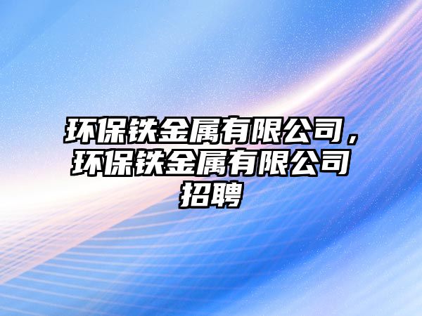 環(huán)保鐵金屬有限公司，環(huán)保鐵金屬有限公司招聘