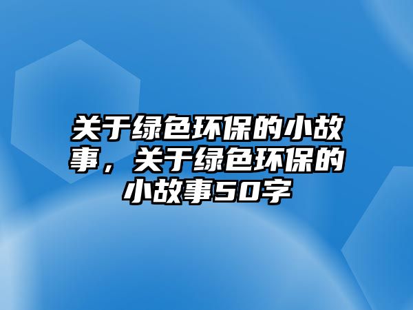 關(guān)于綠色環(huán)保的小故事，關(guān)于綠色環(huán)保的小故事50字