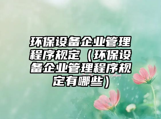 環(huán)保設(shè)備企業(yè)管理程序規(guī)定（環(huán)保設(shè)備企業(yè)管理程序規(guī)定有哪些）