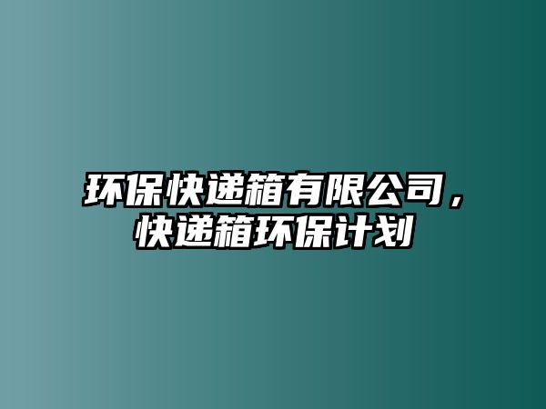 環(huán)保快遞箱有限公司，快遞箱環(huán)保計(jì)劃