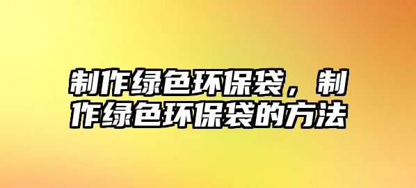 制作綠色環(huán)保袋，制作綠色環(huán)保袋的方法