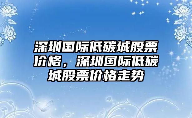 深圳國(guó)際低碳城股票價(jià)格，深圳國(guó)際低碳城股票價(jià)格走勢(shì)