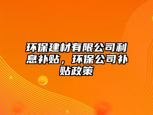 環(huán)保建材有限公司利息補貼，環(huán)保公司補貼政策