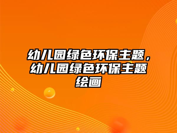 幼兒園綠色環(huán)保主題，幼兒園綠色環(huán)保主題繪畫