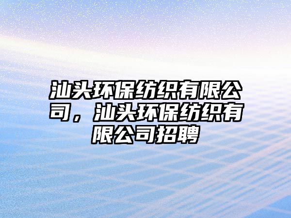 汕頭環(huán)保紡織有限公司，汕頭環(huán)保紡織有限公司招聘