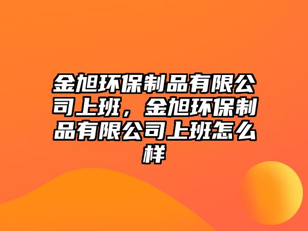 金旭環(huán)保制品有限公司上班，金旭環(huán)保制品有限公司上班怎么樣