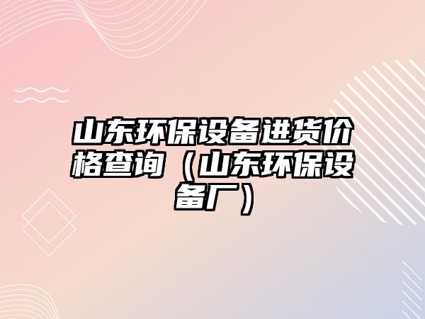 山東環(huán)保設備進貨價格查詢（山東環(huán)保設備廠）