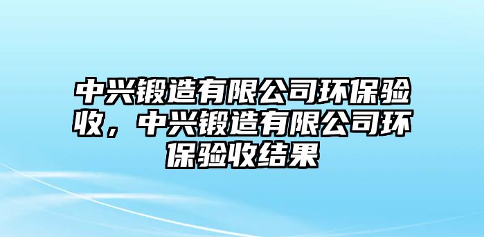 中興鍛造有限公司環(huán)保驗收，中興鍛造有限公司環(huán)保驗收結(jié)果