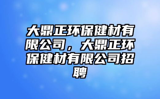 大鼎正環(huán)保健材有限公司，大鼎正環(huán)保健材有限公司招聘