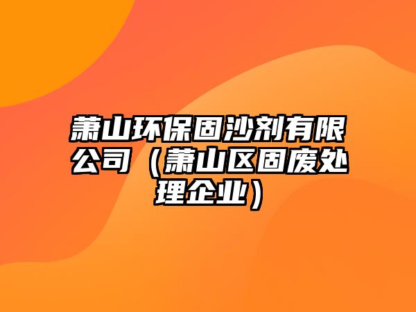 蕭山環(huán)保固沙劑有限公司（蕭山區(qū)固廢處理企業(yè)）