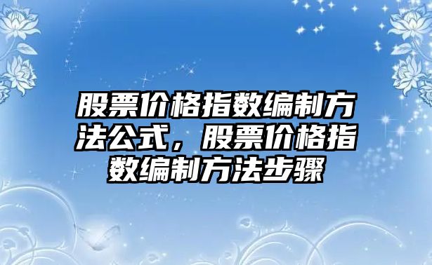 股票價格指數(shù)編制方法公式，股票價格指數(shù)編制方法步驟