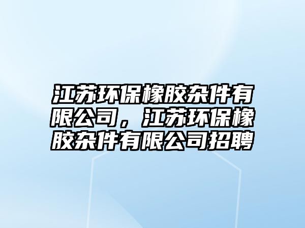 江蘇環(huán)保橡膠雜件有限公司，江蘇環(huán)保橡膠雜件有限公司招聘