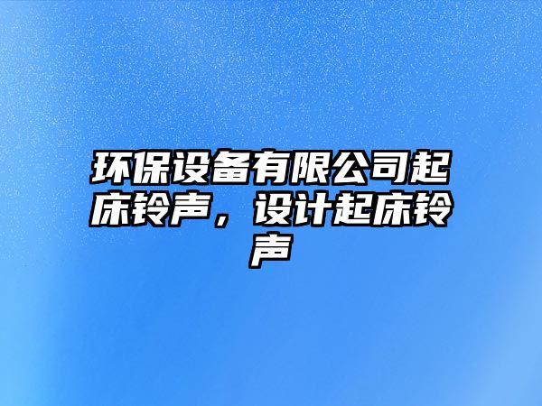 環(huán)保設(shè)備有限公司起床鈴聲，設(shè)計起床鈴聲