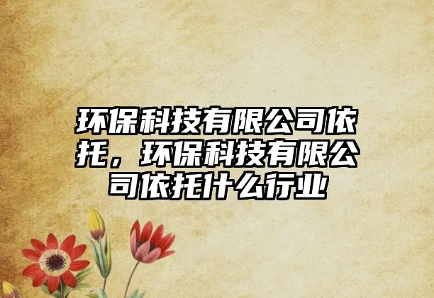 環(huán)?？萍加邢薰疽劳?，環(huán)保科技有限公司依托什么行業(yè)